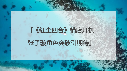 《红尘四合》横店开机 张子璇角色突破引期待