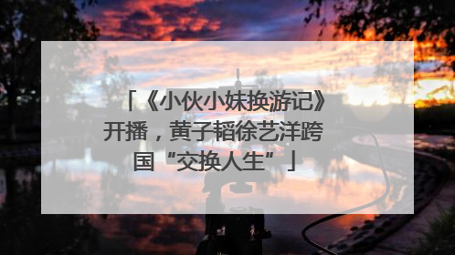 《小伙小妹换游记》开播，黄子韬徐艺洋跨国“交换人生”