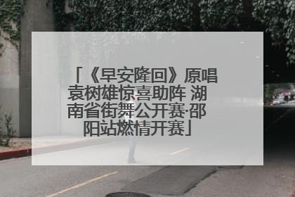 《早安隆回》原唱袁树雄惊喜助阵 湖南省街舞公开赛·邵阳站燃情开赛