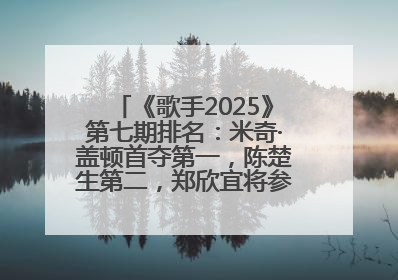 《歌手2025》第七期排名：米奇·盖顿首夺第一，陈楚生第二，郑欣宜将参加下一轮张榜赛