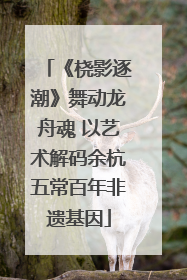 《桡影逐潮》舞动龙舟魂 以艺术解码余杭五常百年非遗基因