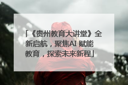 《贵州教育大讲堂》全新启航，聚焦AI 赋能教育，探索未来新程