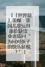 「世界说」美媒：美国儿童玩具涨价缺货 业者质问“为何对孩子的快乐征税？”