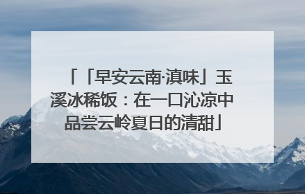 「早安云南·滇味」玉溪冰稀饭：在一口沁凉中品尝云岭夏日的清甜