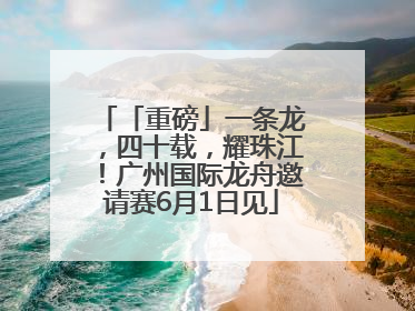 「重磅」一条龙，四十载，耀珠江！广州国际龙舟邀请赛6月1日见