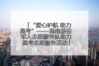 “爱心护航 助力高考”——海南退役军人志愿服务队助力高考志愿服务活动
