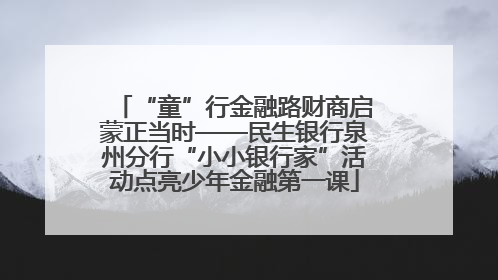 “童”行金融路财商启蒙正当时——民生银行泉州分行“小小银行家”活动点亮少年金融第一课