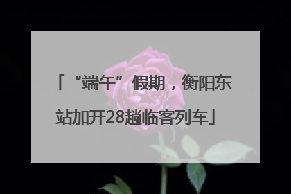 “端午”假期，衡阳东站加开28趟临客列车