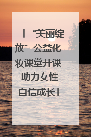 “美丽绽放”公益化妆课堂开课 助力女性自信成长