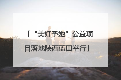 “美好予她”公益项目落地陕西蓝田举行