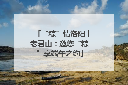 “粽”情洛阳丨老君山：邀您“粽”享端午之约