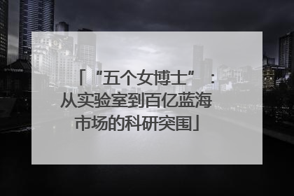 “五个女博士”：从实验室到百亿蓝海市场的科研突围