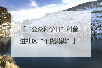 “公众科学日”科普进社区“干货满满”