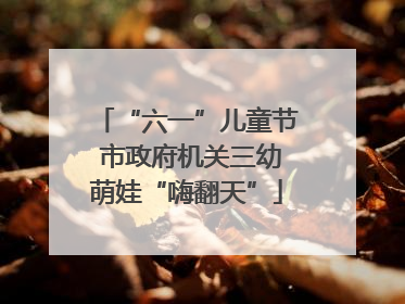 “六一”儿童节 市政府机关三幼萌娃“嗨翻天”