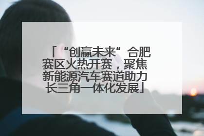 “创赢未来”合肥赛区火热开赛，聚焦新能源汽车赛道助力长三角一体化发展