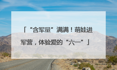 “含军量”满满！萌娃进军营，体验爱的“六一”