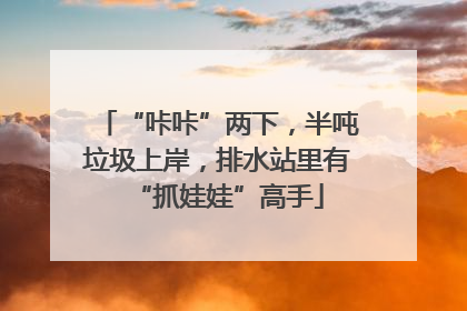 “咔咔”两下，半吨垃圾上岸，排水站里有“抓娃娃”高手