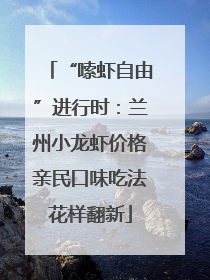 “嗦虾自由”进行时：兰州小龙虾价格亲民口味吃法花样翻新