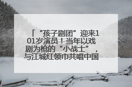“孩子剧团”迎来101岁演员！当年以戏剧为枪的“小战士”，与江城红领巾共唱中国少年先锋队队歌