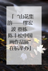 “山花集韵——缪宏波 蔡栋 陈丰松中国画作品展”在杭举办
