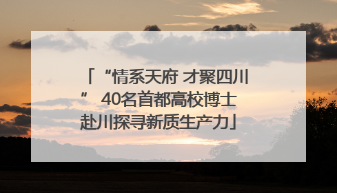 “情系天府 才聚四川” 40名首都高校博士赴川探寻新质生产力