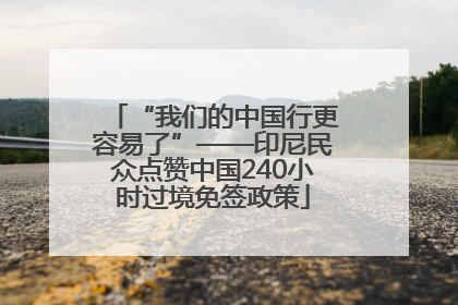 “我们的中国行更容易了”——印尼民众点赞中国240小时过境免签政策