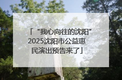 “我心向往的沈阳”2025沈阳市公益惠民演出预告来了