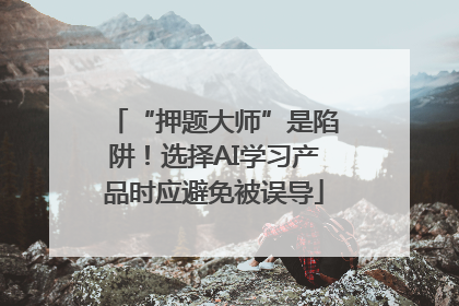 “押题大师”是陷阱！选择AI学习产品时应避免被误导