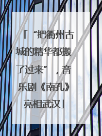 “把衢州古城的精华都搬了过来”，音乐剧《南孔》亮相武汉