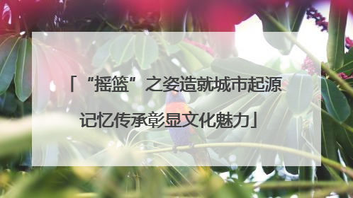 “摇篮”之姿造就城市起源 记忆传承彰显文化魅力