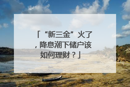 “新三金”火了，降息潮下储户该如何理财？
