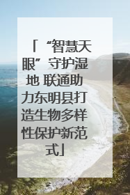 “智慧天眼”守护湿地 联通助力东明县打造生物多样性保护新范式
