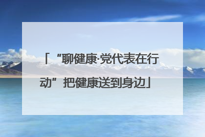 “聊健康·党代表在行动”把健康送到身边