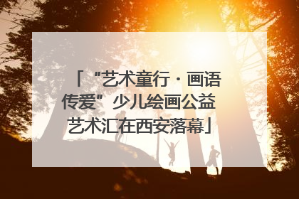 “艺术童行・画语传爱”少儿绘画公益艺术汇在西安落幕