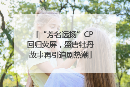 “芳名远扬”CP回归荧屏，盛唐牡丹故事再引追剧热潮