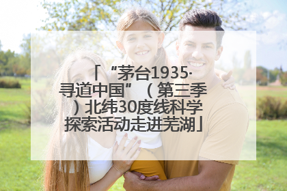 “茅台1935·寻道中国”（第三季）北纬30度线科学探索活动走进芜湖