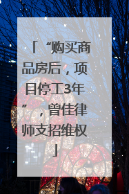 “购买商品房后，项目停工3年”，曾佳律师支招维权