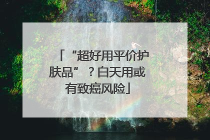 “超好用平价护肤品”？白天用或有致癌风险
