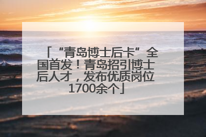 “青岛博士后卡”全国首发！青岛招引博士后人才，发布优质岗位1700余个