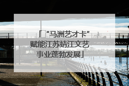 “马洲艺才卡”赋能江苏靖江文艺事业蓬勃发展