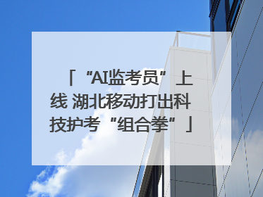 “AI监考员”上线 湖北移动打出科技护考“组合拳”