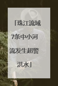 珠江流域7条中小河流发生超警洪水