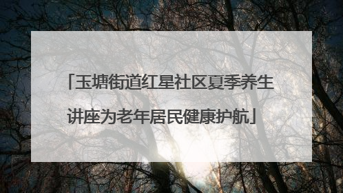 玉塘街道红星社区夏季养生讲座为老年居民健康护航