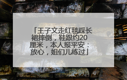 王子文走红毯踩长裙摔倒，鞋跟约20厘米，本人报平安：放心，姐们儿练过
