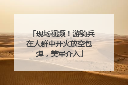 现场视频！游骑兵在人群中开火放空包弹，美军介入