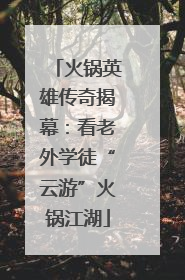 火锅英雄传奇揭幕：看老外学徒“云游”火锅江湖