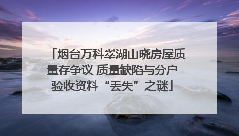 烟台万科翠湖山晓房屋质量存争议 质量缺陷与分户验收资料“丢失”之谜