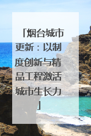 烟台城市更新：以制度创新与精品工程激活城市生长力