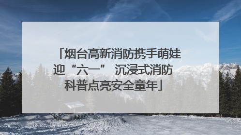 烟台高新消防携手萌娃迎“六一” 沉浸式消防科普点亮安全童年