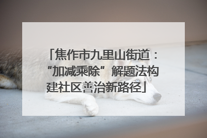 焦作市九里山街道：“加减乘除”解题法构建社区善治新路径